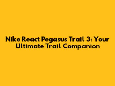 Nike React Pegasus Trail 3: Your Ultimate Trail Companion