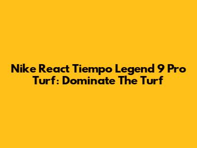 Nike React Tiempo Legend 9 Pro Turf: Dominate The Turf