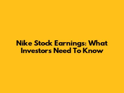 Nike Stock Earnings: What Investors Need To Know