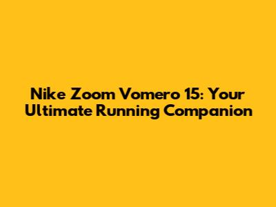 Nike Zoom Vomero 15: Your Ultimate Running Companion
