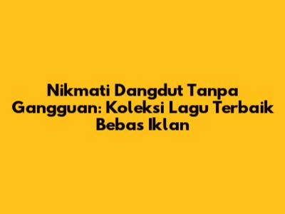 Nikmati Dangdut Tanpa Gangguan: Koleksi Lagu Terbaik Bebas Iklan