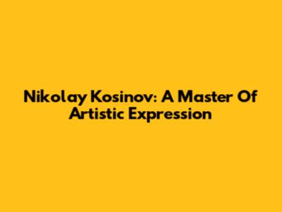 Nikolay Kosinov: A Master Of Artistic Expression