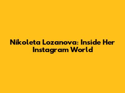 Nikoleta Lozanova: Inside Her Instagram World
