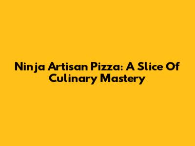 Ninja Artisan Pizza: A Slice Of Culinary Mastery