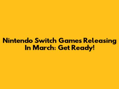 Nintendo Switch Games Releasing In March: Get Ready!