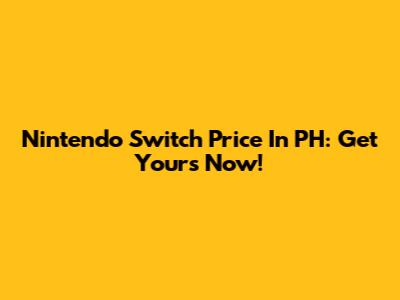 Nintendo Switch Price In PH: Get Yours Now!