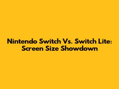 Nintendo Switch Vs. Switch Lite: Screen Size Showdown