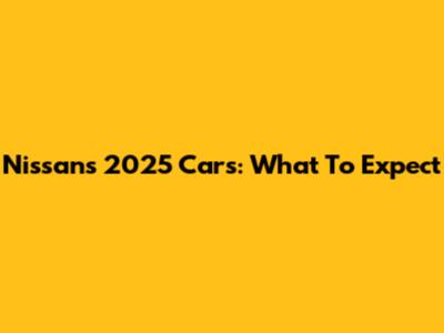 Nissan's 2025 Cars: What To Expect