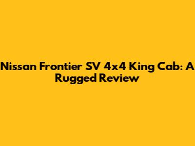 Nissan Frontier SV 4x4 King Cab: A Rugged Review