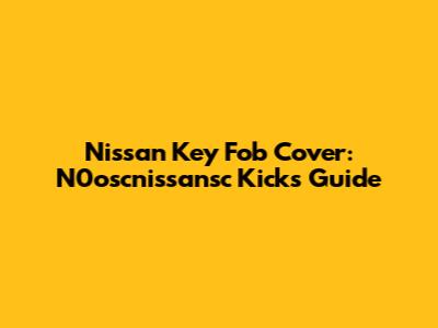 Nissan Key Fob Cover: N0oscnissansc Kicks Guide