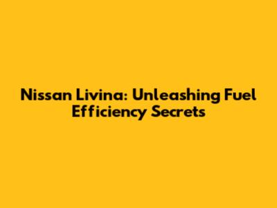 Nissan Livina: Unleashing Fuel Efficiency Secrets