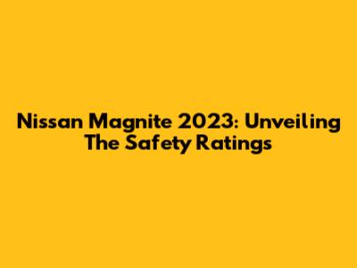 Nissan Magnite 2023: Unveiling The Safety Ratings