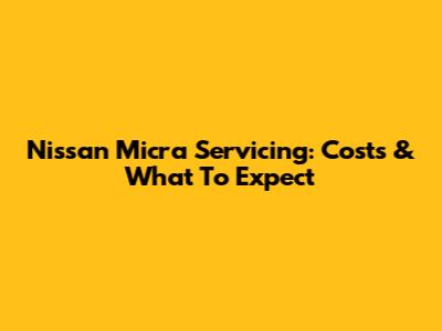 Nissan Micra Servicing: Costs & What To Expect