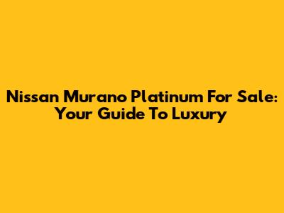 Nissan Murano Platinum For Sale: Your Guide To Luxury