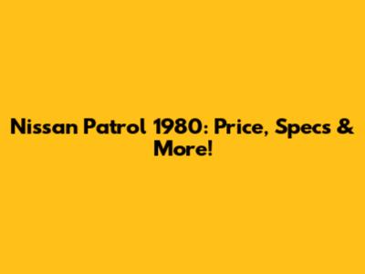 Nissan Patrol 1980: Price, Specs & More!