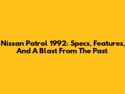 Nissan Patrol 1992: Specs, Features, And A Blast From The Past