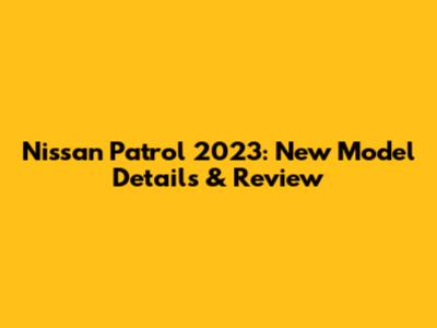 Nissan Patrol 2023: New Model Details & Review