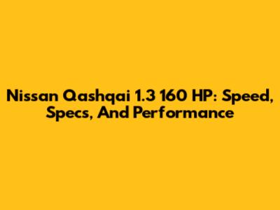Nissan Qashqai 1.3 160 HP: Speed, Specs, And Performance