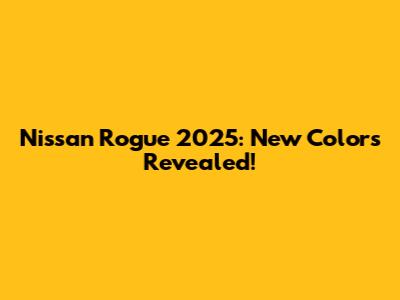 Nissan Rogue 2025: New Colors Revealed!
