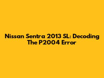 Nissan Sentra 2013 SL: Decoding The P2004 Error