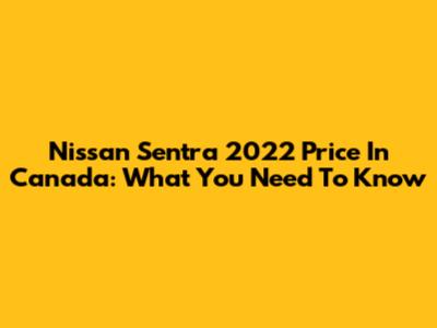 Nissan Sentra 2022 Price In Canada: What You Need To Know