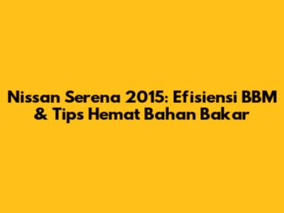 Nissan Serena 2015: Efisiensi BBM & Tips Hemat Bahan Bakar