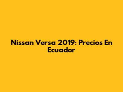 Nissan Versa 2019: Precios En Ecuador