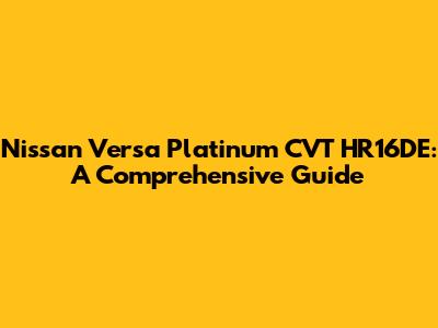 Nissan Versa Platinum CVT HR16DE: A Comprehensive Guide