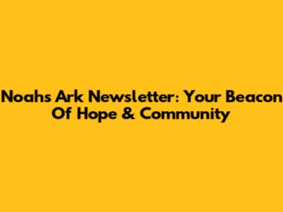 Noah's Ark Newsletter: Your Beacon Of Hope & Community