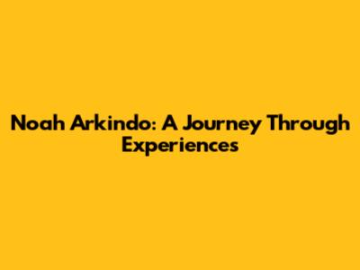 Noah Arkindo: A Journey Through Experiences