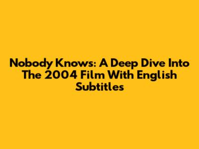 Nobody Knows: A Deep Dive Into The 2004 Film With English Subtitles