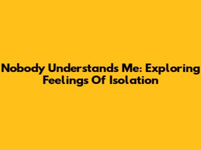 Nobody Understands Me: Exploring Feelings Of Isolation