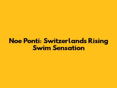 Noe Ponti: Switzerland's Rising Swim Sensation