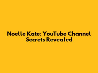 Noelle Kate: YouTube Channel Secrets Revealed