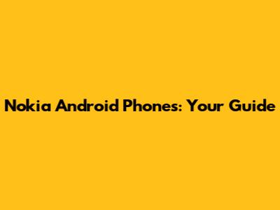 Nokia Android Phones: Your Guide