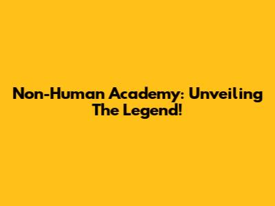 Non-Human Academy: Unveiling The Legend!