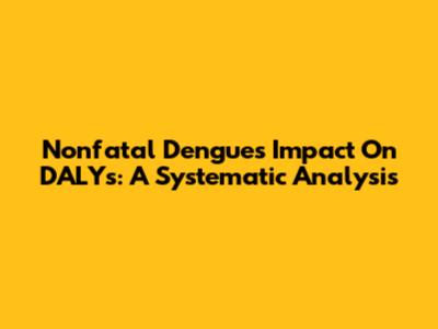 Nonfatal Dengue's Impact On DALYs: A Systematic Analysis