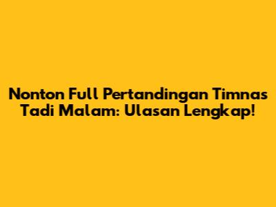 Nonton Full Pertandingan Timnas Tadi Malam: Ulasan Lengkap!