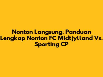 Nonton Langsung: Panduan Lengkap Nonton FC Midtjylland Vs. Sporting CP