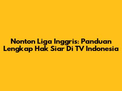 Nonton Liga Inggris: Panduan Lengkap Hak Siar Di TV Indonesia