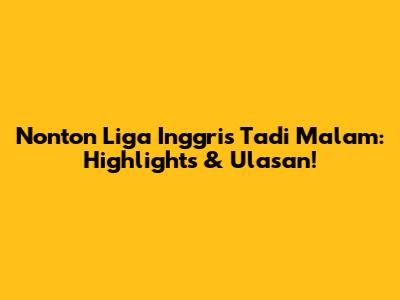 Nonton Liga Inggris Tadi Malam: Highlights & Ulasan!