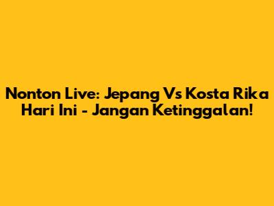 Nonton Live: Jepang Vs Kosta Rika Hari Ini - Jangan Ketinggalan!