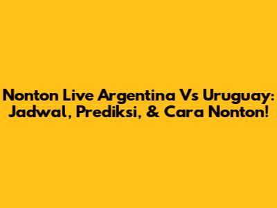 Nonton Live Argentina Vs Uruguay: Jadwal, Prediksi, & Cara Nonton!