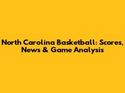 North Carolina Basketball: Scores, News & Game Analysis