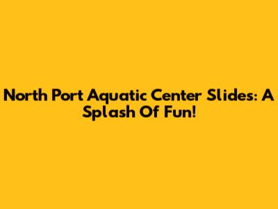 North Port Aquatic Center Slides: A Splash Of Fun!