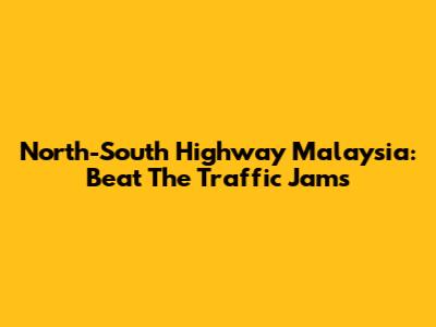 North-South Highway Malaysia: Beat The Traffic Jams