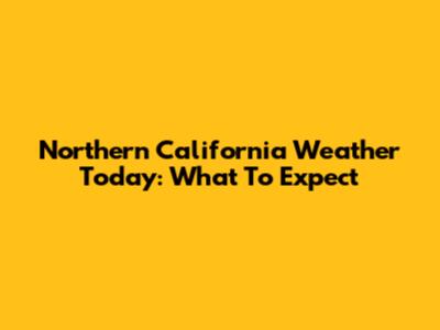 Northern California Weather Today: What To Expect