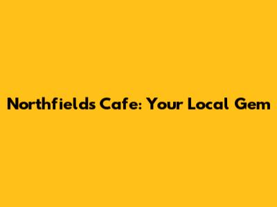 Northfields Cafe: Your Local Gem