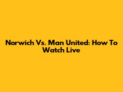 Norwich Vs. Man United: How To Watch Live