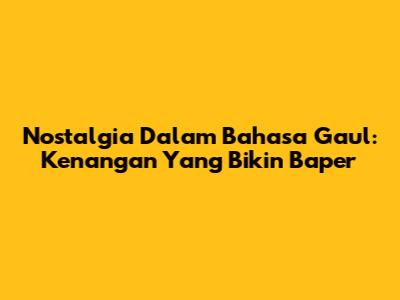 Nostalgia Dalam Bahasa Gaul: Kenangan Yang Bikin Baper